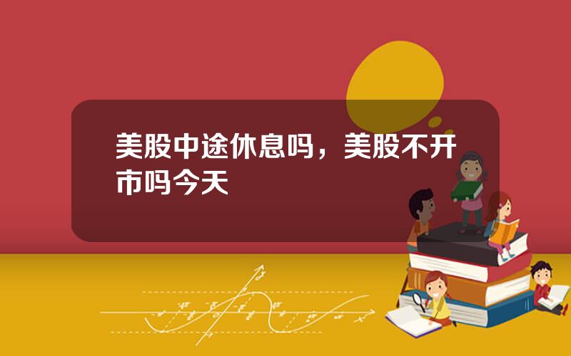 美股中途休息吗，美股不开市吗今天