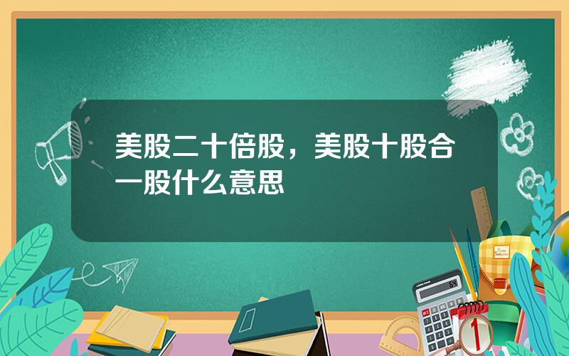 美股二十倍股，美股十股合一股什么意思