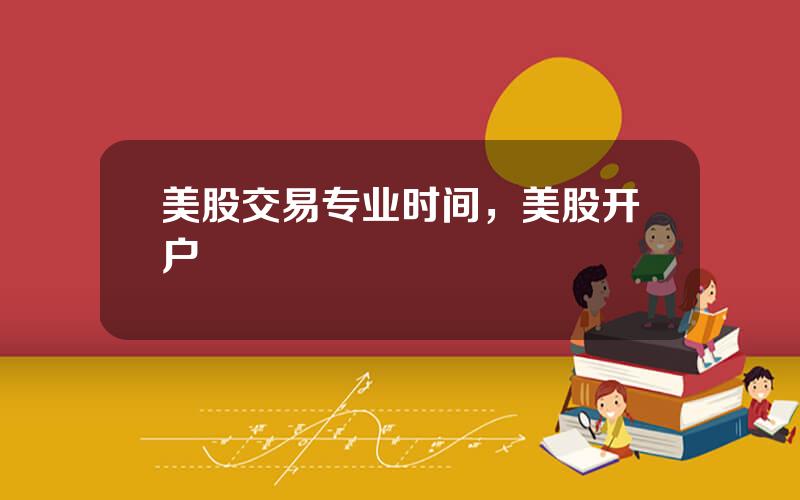 美股交易专业时间，美股开户