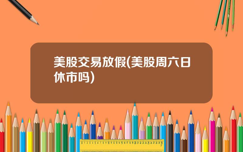 美股交易放假(美股周六日休市吗)