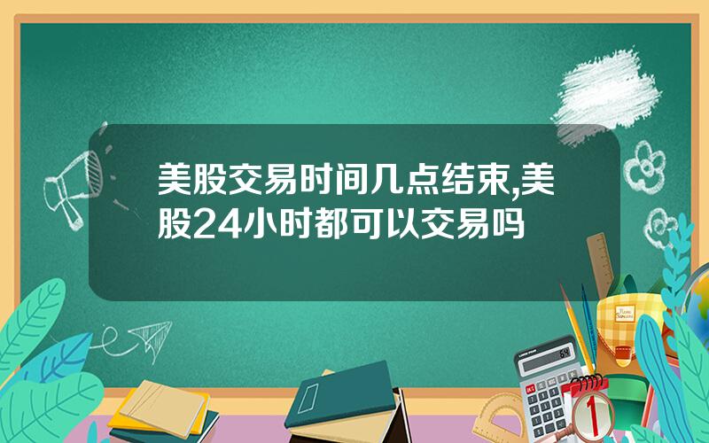 美股交易时间几点结束,美股24小时都可以交易吗