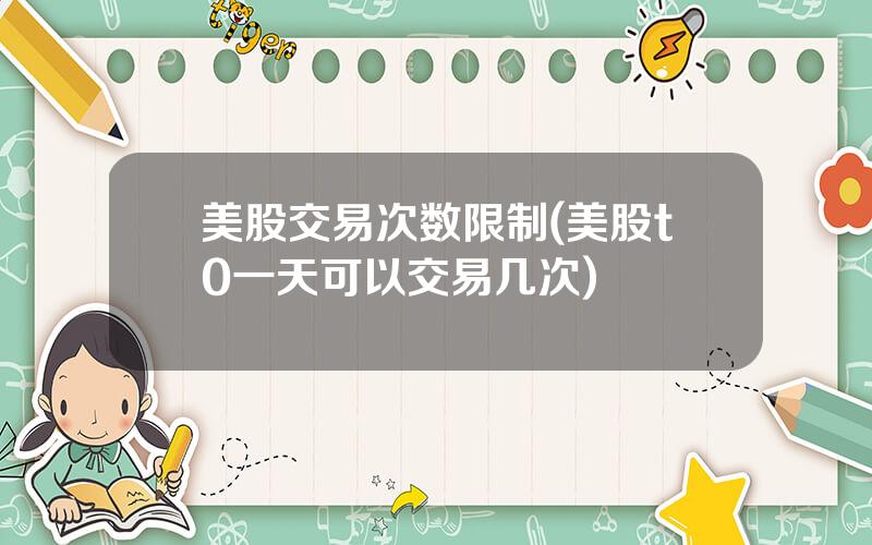 美股交易次数限制(美股t0一天可以交易几次)