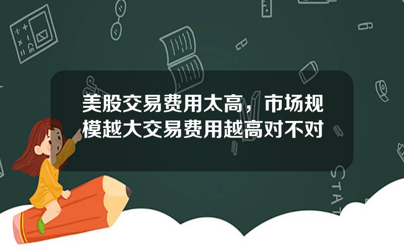 美股交易费用太高，市场规模越大交易费用越高对不对
