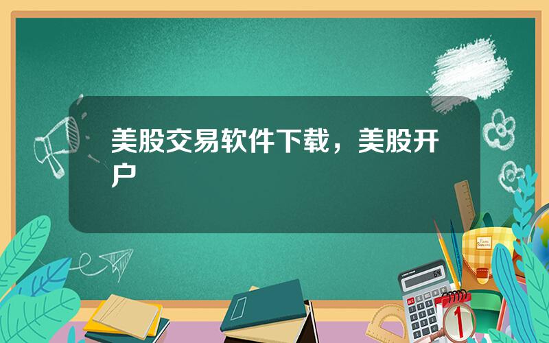 美股交易软件下载，美股开户