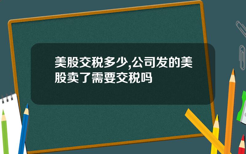 美股交税多少,公司发的美股卖了需要交税吗