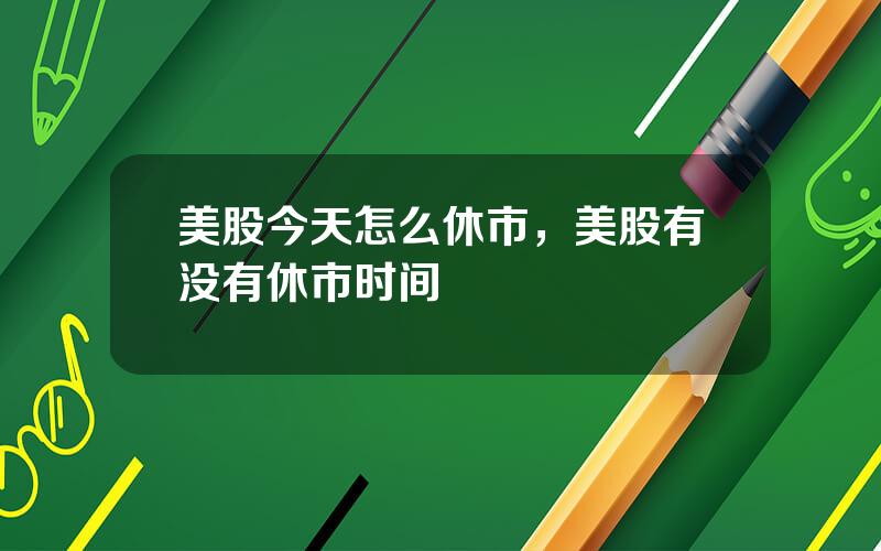 美股今天怎么休市，美股有没有休市时间