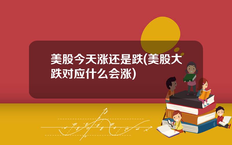 美股今天涨还是跌(美股大跌对应什么会涨)