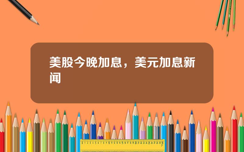 美股今晚加息，美元加息新闻