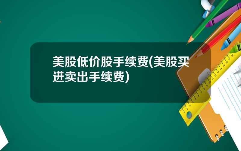 美股低价股手续费(美股买进卖出手续费)