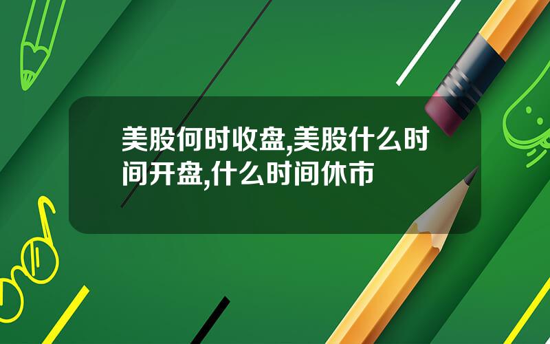 美股何时收盘,美股什么时间开盘,什么时间休市