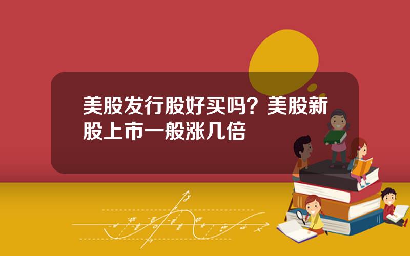 美股发行股好买吗？美股新股上市一般涨几倍