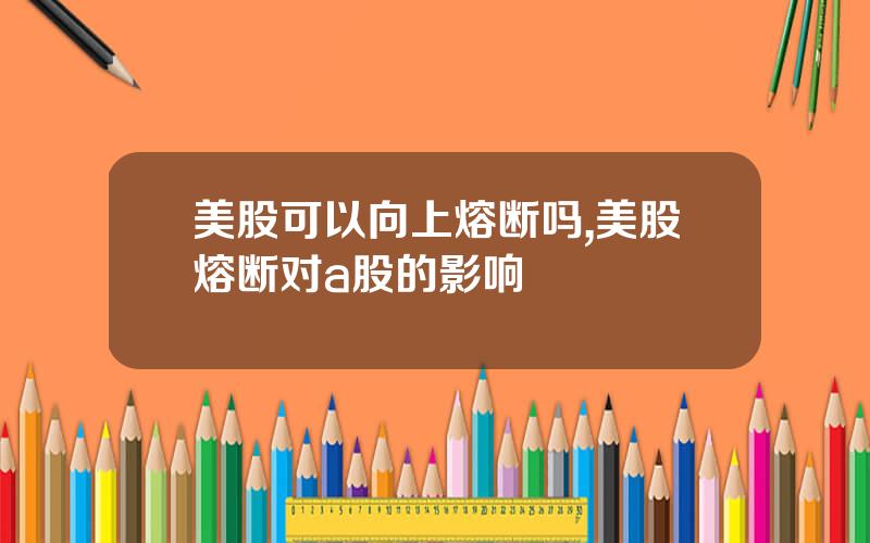 美股可以向上熔断吗,美股熔断对a股的影响