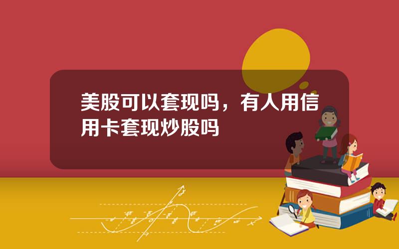 美股可以套现吗，有人用信用卡套现炒股吗
