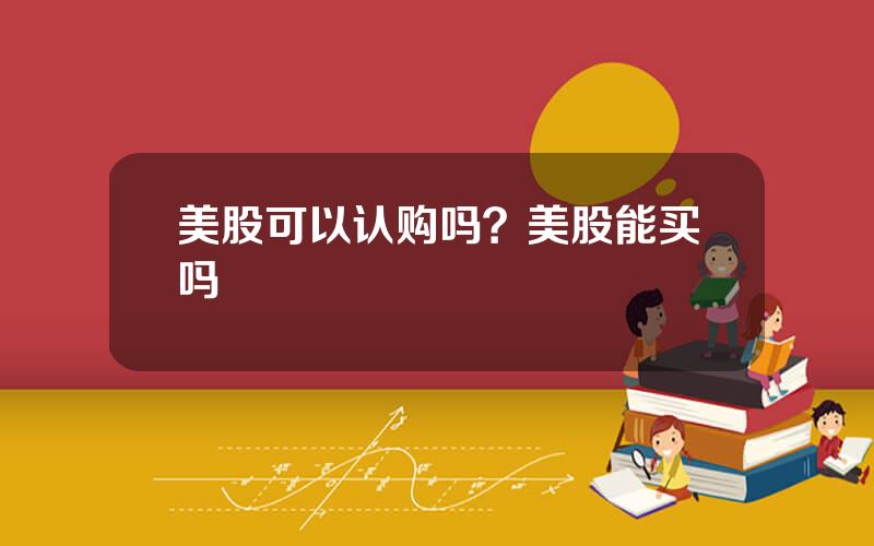 美股可以认购吗？美股能买吗