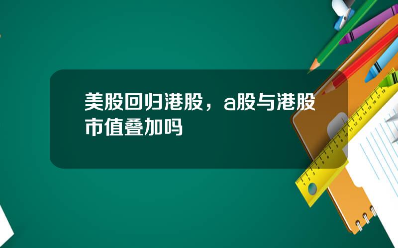 美股回归港股，a股与港股市值叠加吗