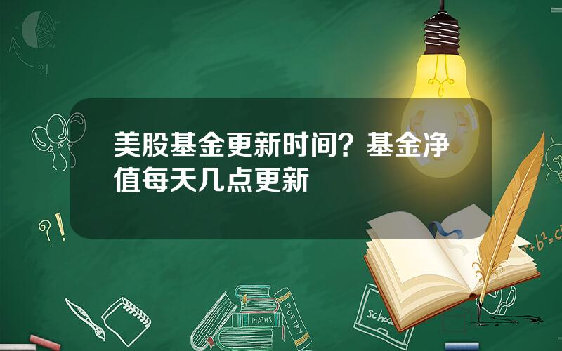 美股基金更新时间？基金净值每天几点更新