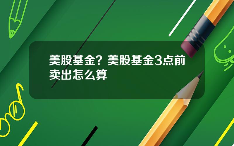 美股基金？美股基金3点前卖出怎么算