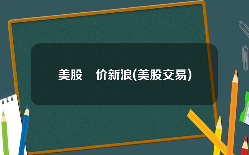 美股報价新浪(美股交易)