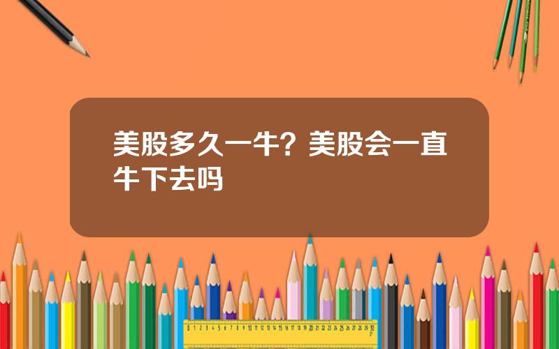 美股多久一牛？美股会一直牛下去吗