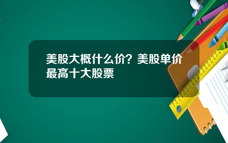 美股大概什么价？美股单价最高十大股票