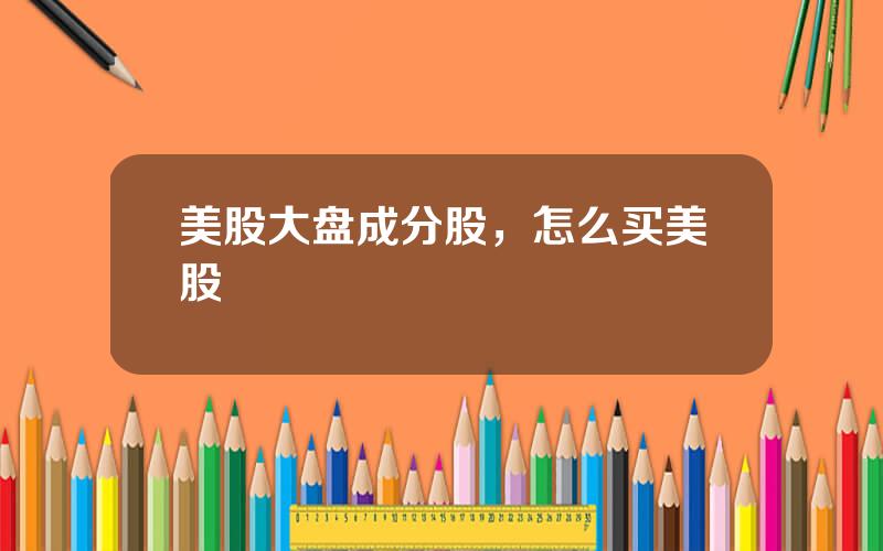 美股大盘成分股，怎么买美股
