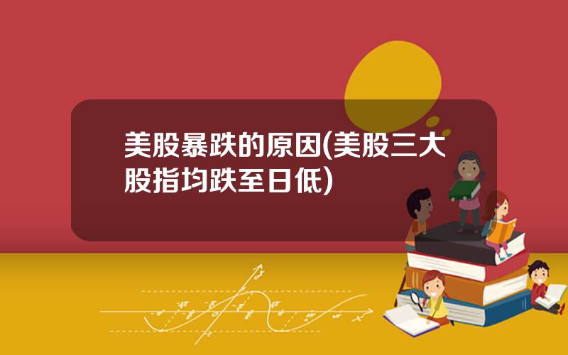 美股暴跌的原因(美股三大股指均跌至日低)