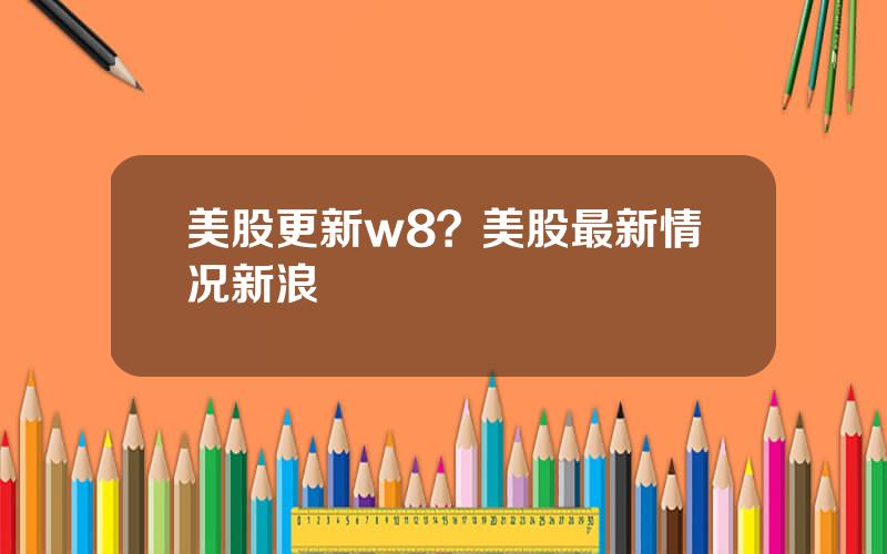 美股更新w8？美股最新情况新浪