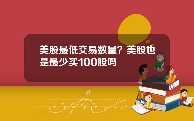 美股最低交易数量？美股也是最少买100股吗