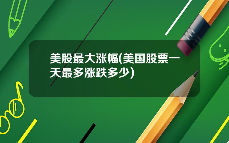 美股最大涨幅(美国股票一天最多涨跌多少)
