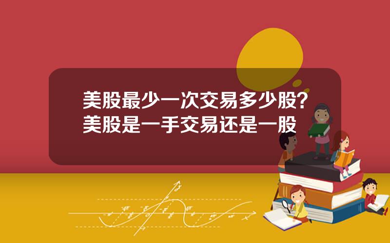 美股最少一次交易多少股？美股是一手交易还是一股