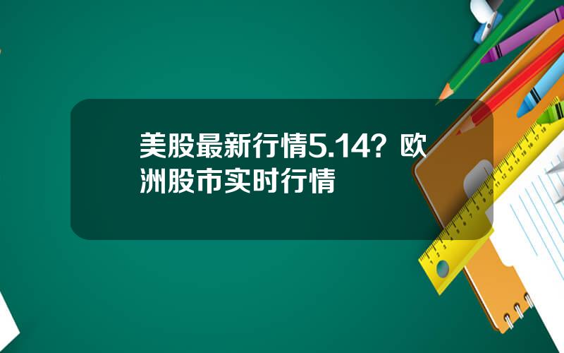 美股最新行情5.14？欧洲股市实时行情