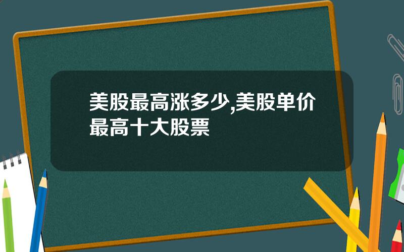 美股最高涨多少,美股单价最高十大股票