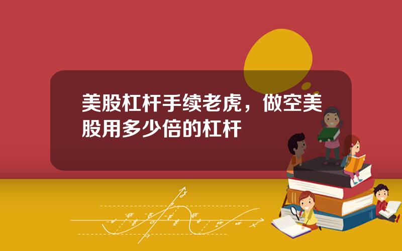 美股杠杆手续老虎，做空美股用多少倍的杠杆