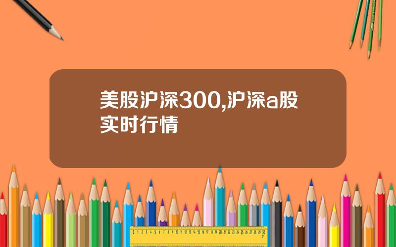 美股沪深300,沪深a股实时行情