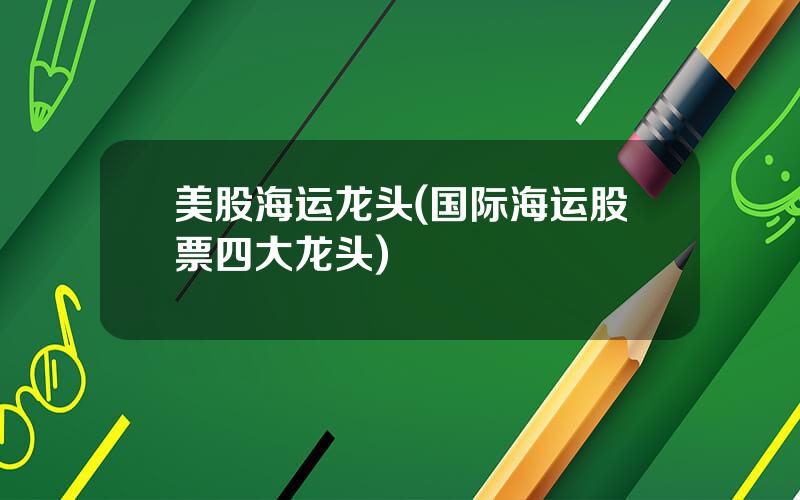 美股海运龙头(国际海运股票四大龙头)