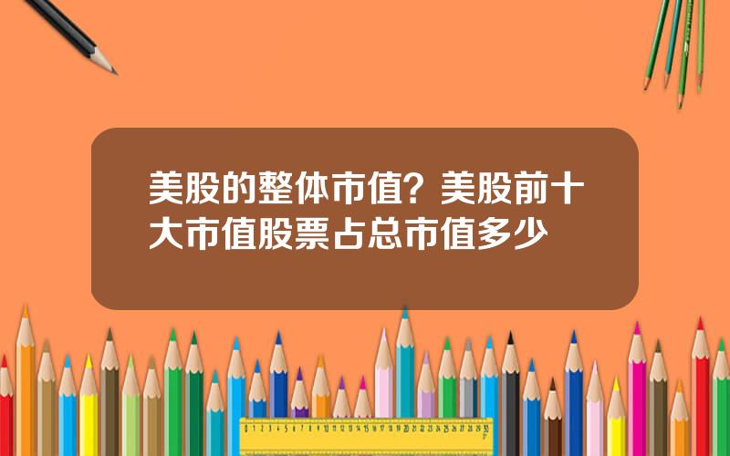 美股的整体市值？美股前十大市值股票占总市值多少