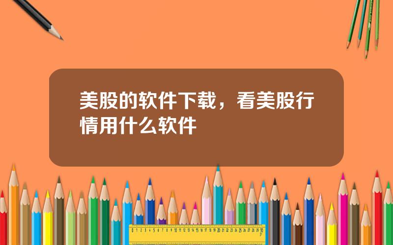 美股的软件下载，看美股行情用什么软件
