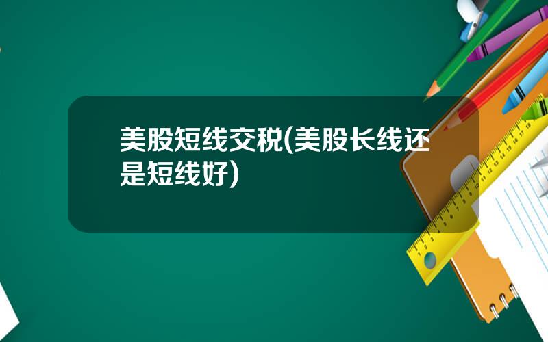 美股短线交税(美股长线还是短线好)