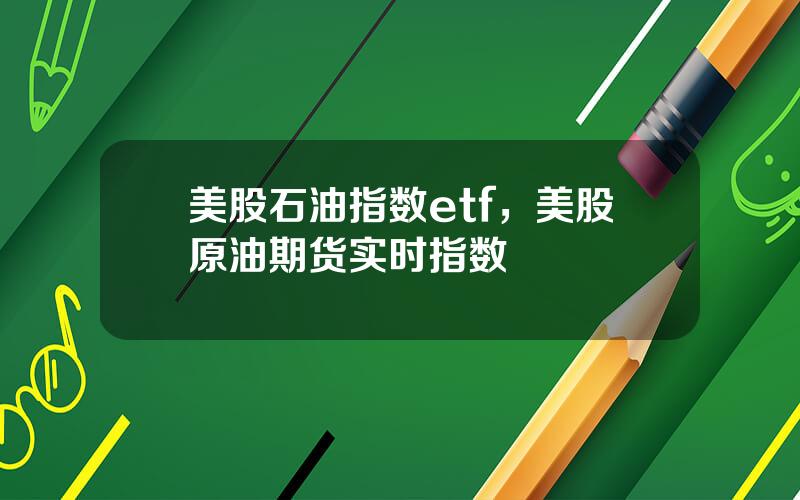 美股石油指数etf，美股原油期货实时指数
