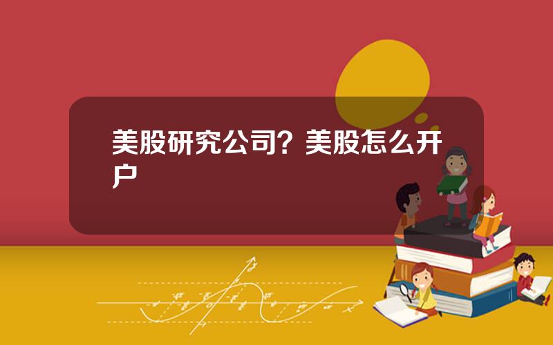 美股研究公司？美股怎么开户