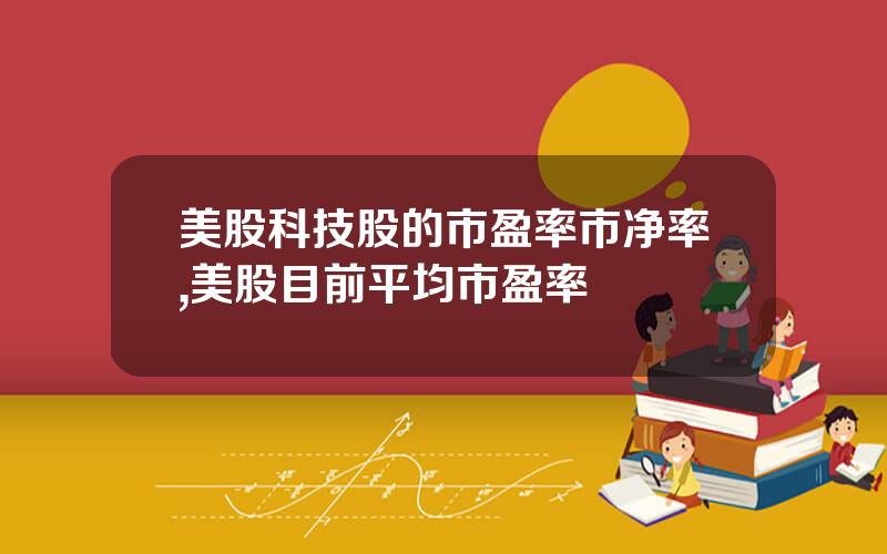 美股科技股的市盈率市净率,美股目前平均市盈率