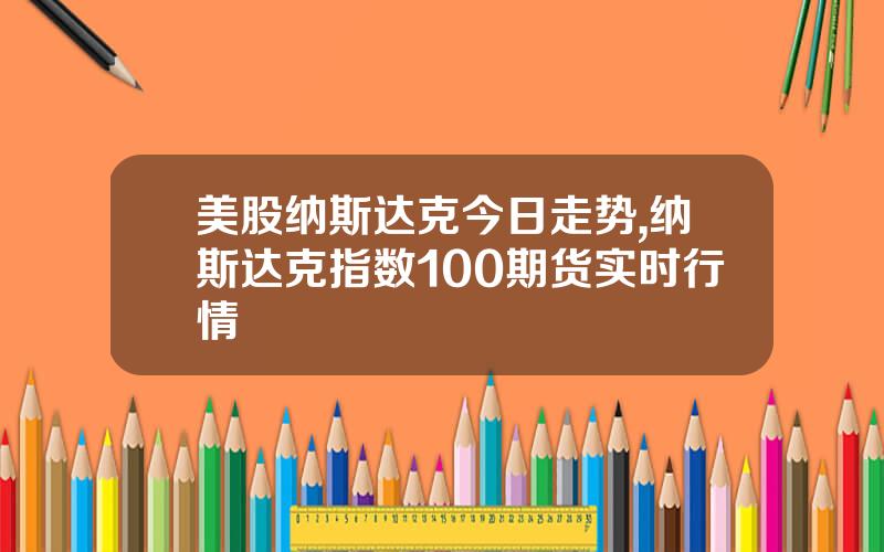 美股纳斯达克今日走势,纳斯达克指数100期货实时行情