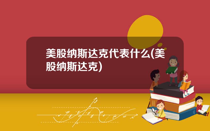 美股纳斯达克代表什么(美股纳斯达克)