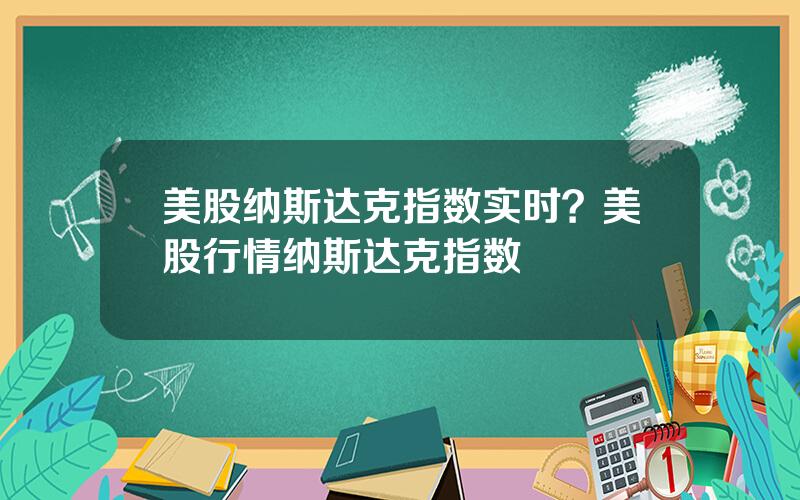 美股纳斯达克指数实时？美股行情纳斯达克指数