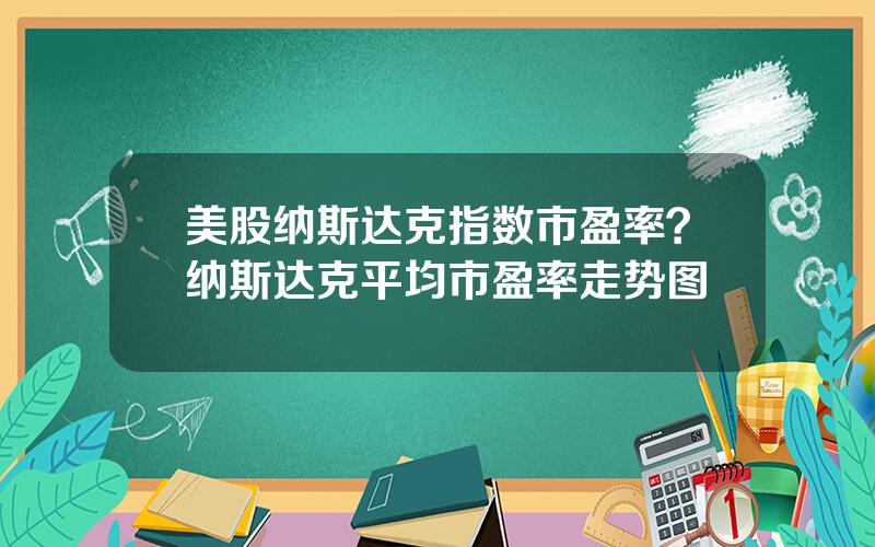 美股纳斯达克指数市盈率？纳斯达克平均市盈率走势图