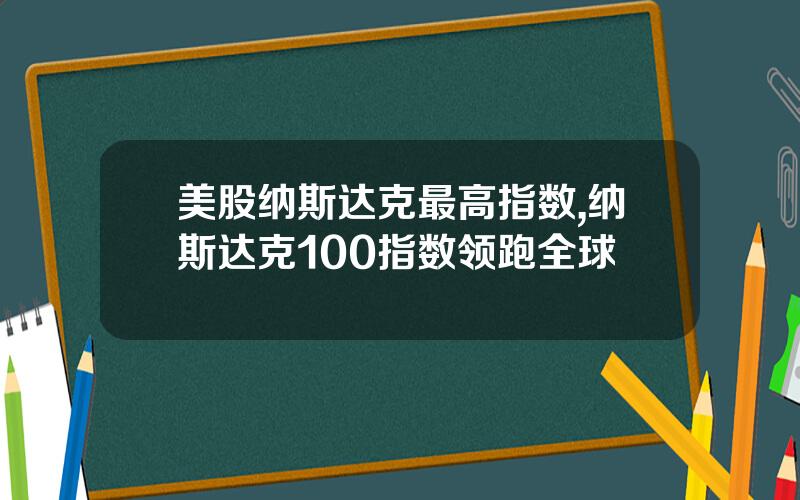 美股纳斯达克最高指数,纳斯达克100指数领跑全球