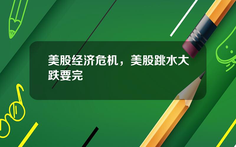 美股经济危机，美股跳水大跌要完