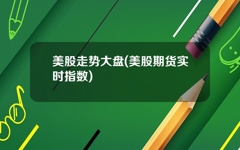 美股走势大盘(美股期货实时指数)