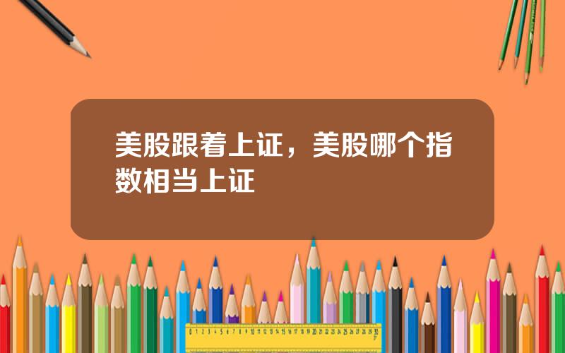 美股跟着上证，美股哪个指数相当上证