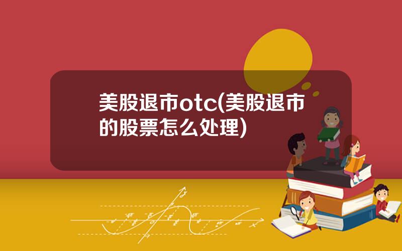 美股退市otc(美股退市的股票怎么处理)